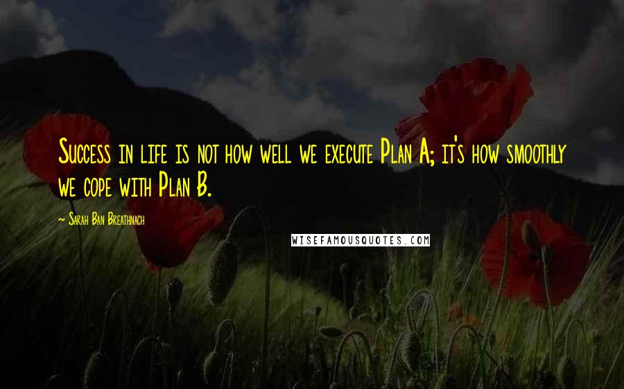 Sarah Ban Breathnach Quotes: Success in life is not how well we execute Plan A; it's how smoothly we cope with Plan B.