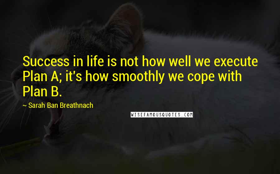 Sarah Ban Breathnach Quotes: Success in life is not how well we execute Plan A; it's how smoothly we cope with Plan B.