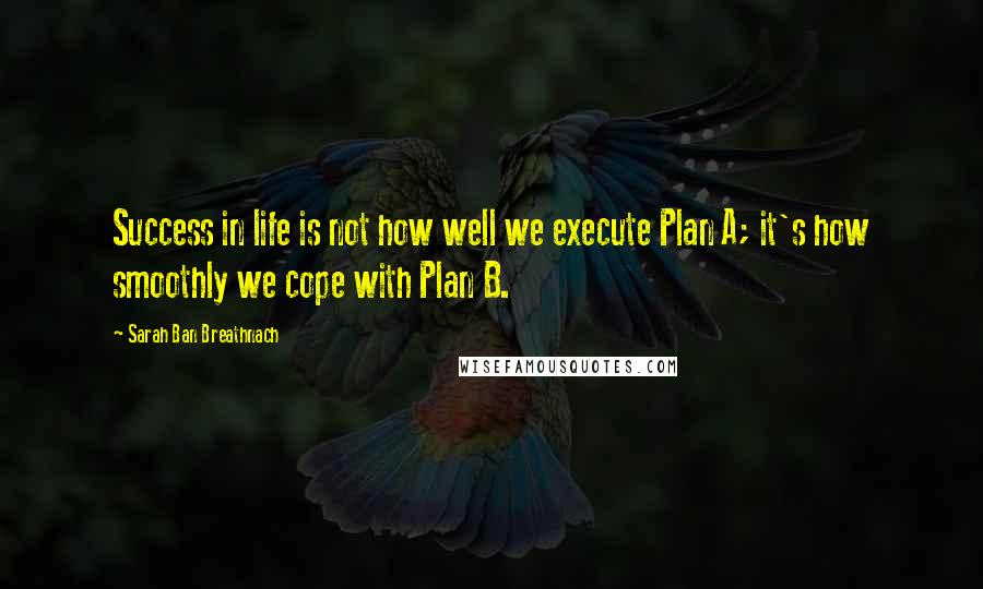 Sarah Ban Breathnach Quotes: Success in life is not how well we execute Plan A; it's how smoothly we cope with Plan B.