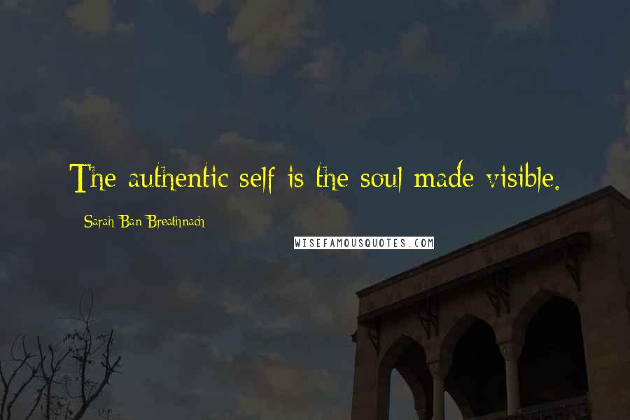 Sarah Ban Breathnach Quotes: The authentic self is the soul made visible.