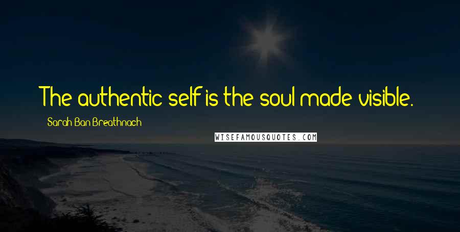 Sarah Ban Breathnach Quotes: The authentic self is the soul made visible.