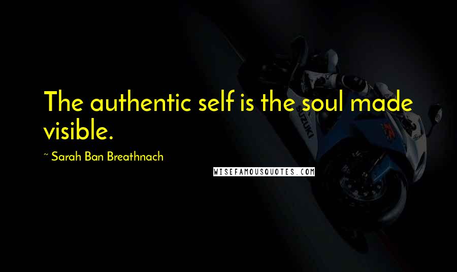 Sarah Ban Breathnach Quotes: The authentic self is the soul made visible.