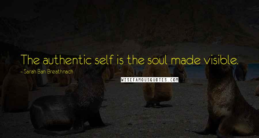 Sarah Ban Breathnach Quotes: The authentic self is the soul made visible.