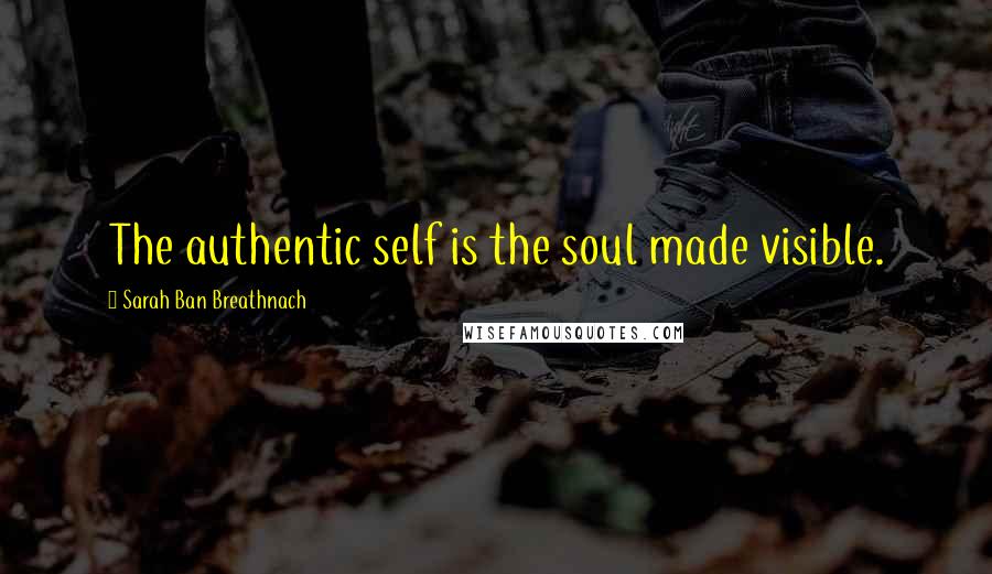 Sarah Ban Breathnach Quotes: The authentic self is the soul made visible.