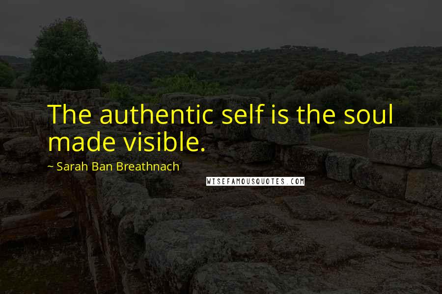 Sarah Ban Breathnach Quotes: The authentic self is the soul made visible.