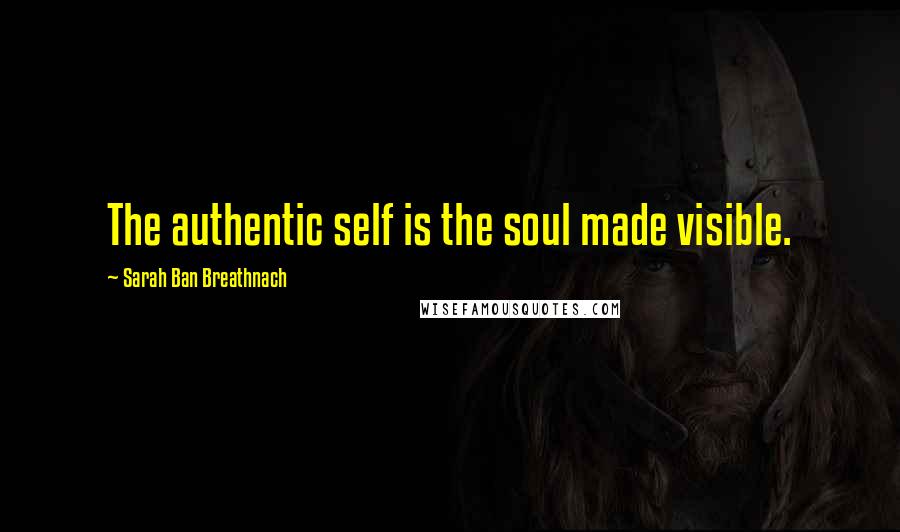 Sarah Ban Breathnach Quotes: The authentic self is the soul made visible.