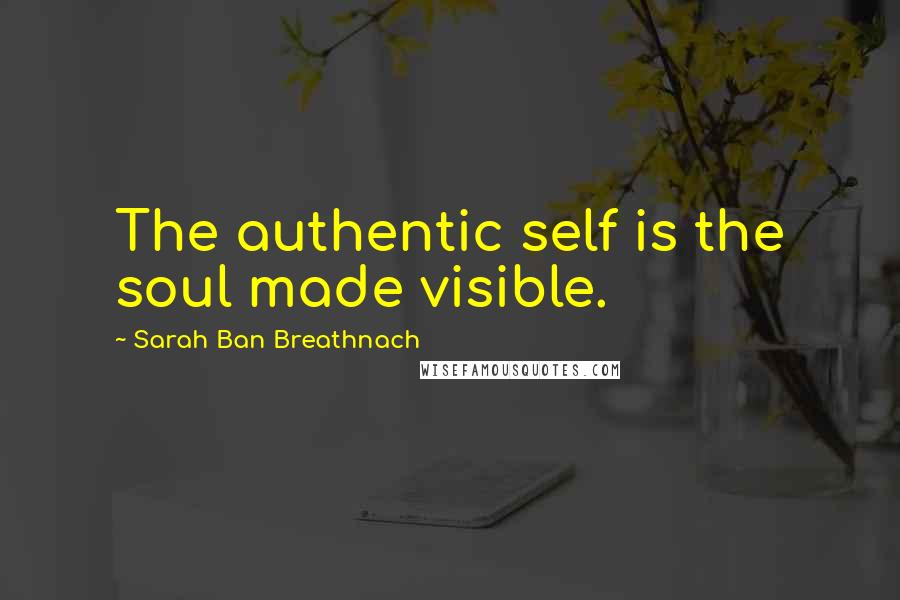 Sarah Ban Breathnach Quotes: The authentic self is the soul made visible.