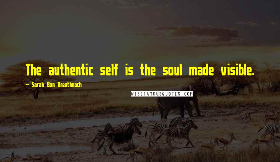 Sarah Ban Breathnach Quotes: The authentic self is the soul made visible.