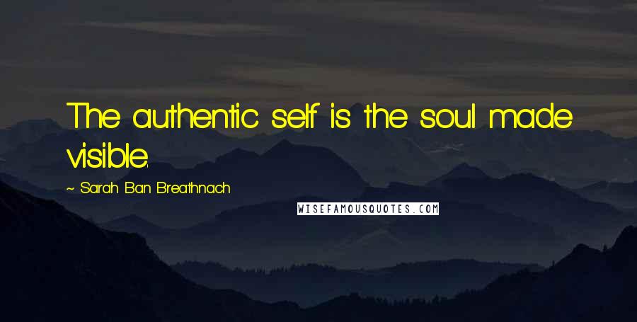 Sarah Ban Breathnach Quotes: The authentic self is the soul made visible.