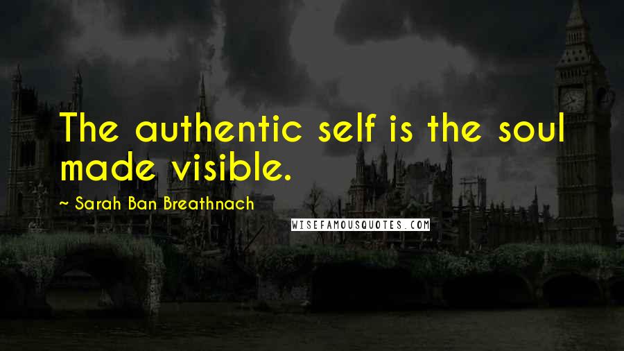 Sarah Ban Breathnach Quotes: The authentic self is the soul made visible.