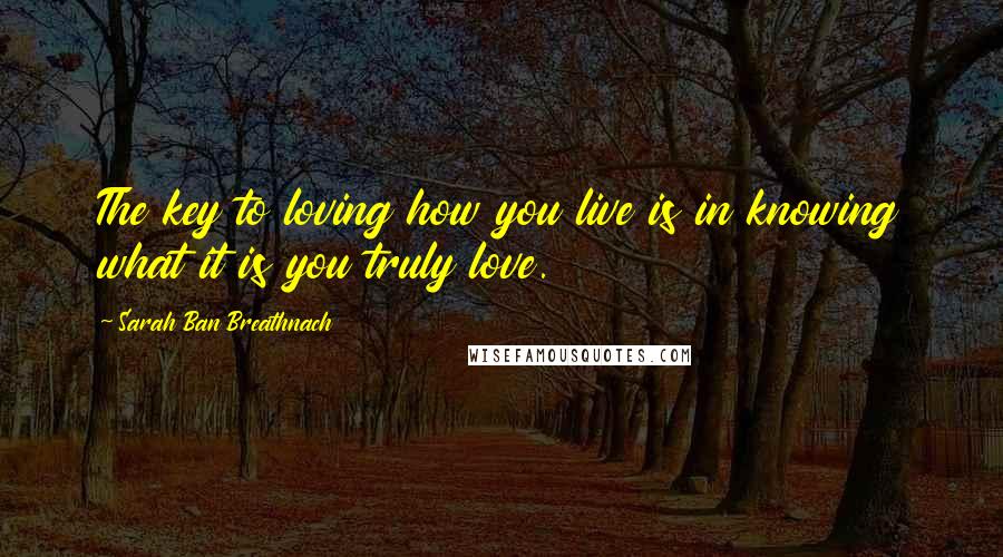 Sarah Ban Breathnach Quotes: The key to loving how you live is in knowing what it is you truly love.