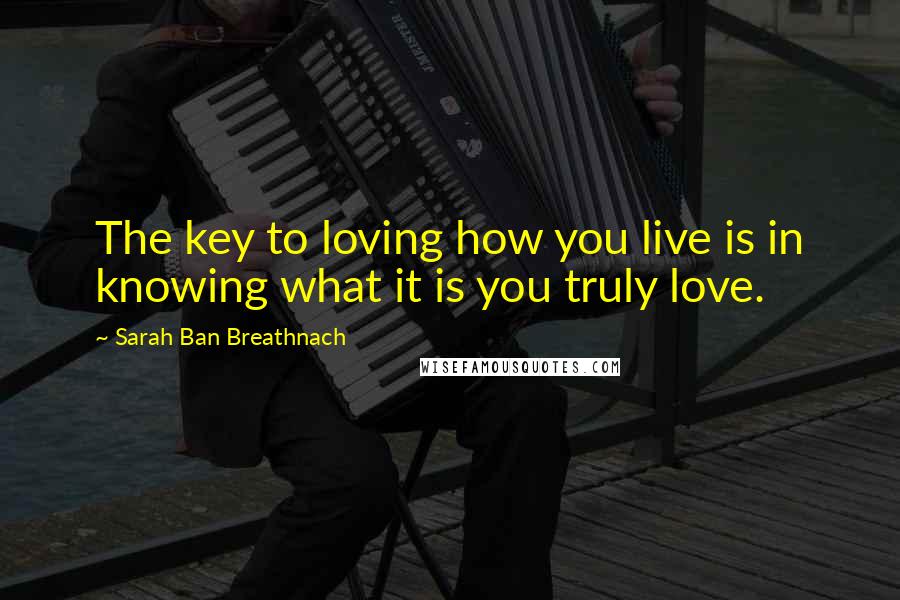 Sarah Ban Breathnach Quotes: The key to loving how you live is in knowing what it is you truly love.
