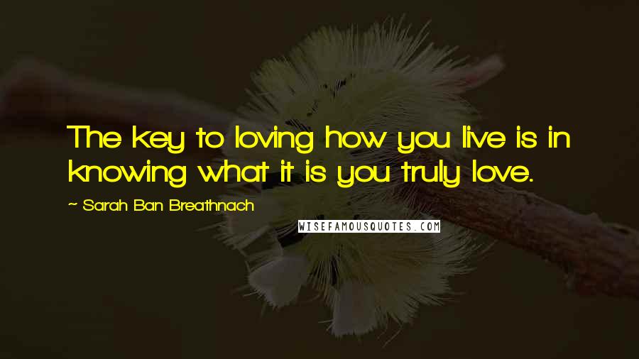 Sarah Ban Breathnach Quotes: The key to loving how you live is in knowing what it is you truly love.