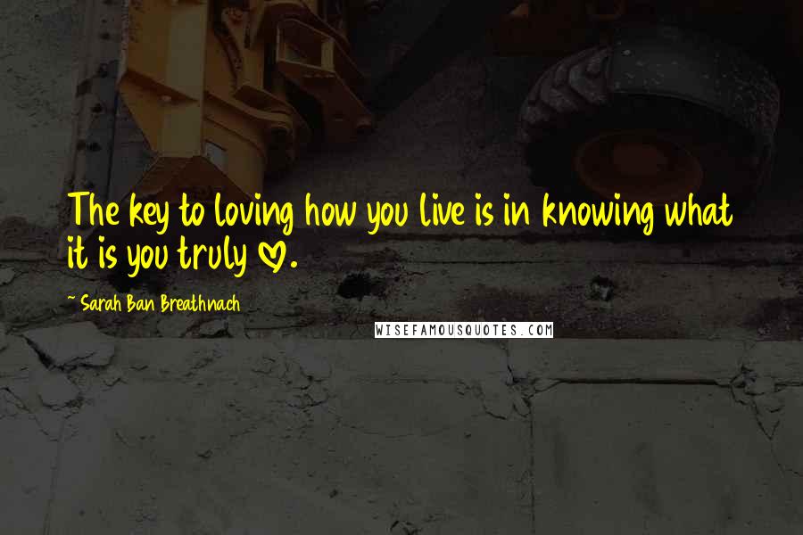 Sarah Ban Breathnach Quotes: The key to loving how you live is in knowing what it is you truly love.