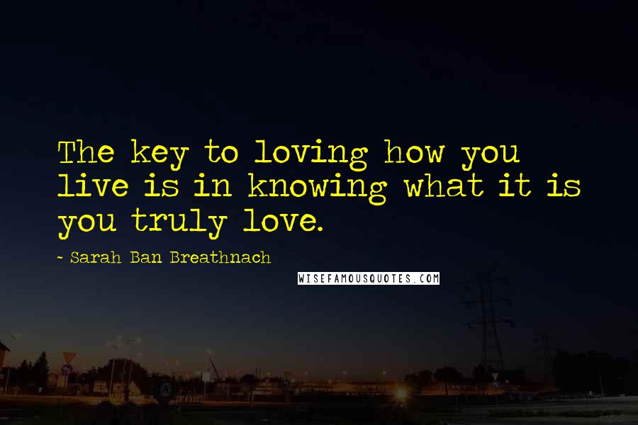 Sarah Ban Breathnach Quotes: The key to loving how you live is in knowing what it is you truly love.