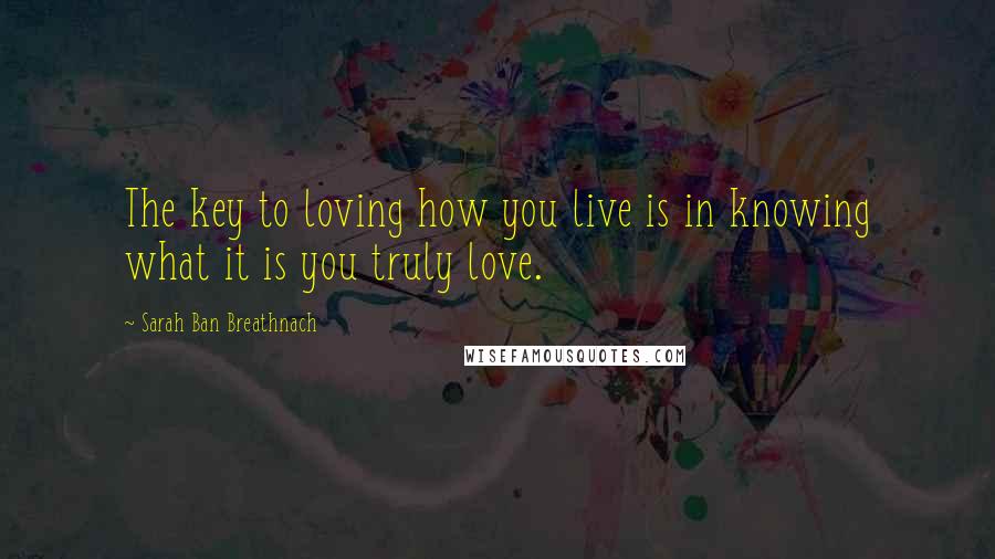 Sarah Ban Breathnach Quotes: The key to loving how you live is in knowing what it is you truly love.
