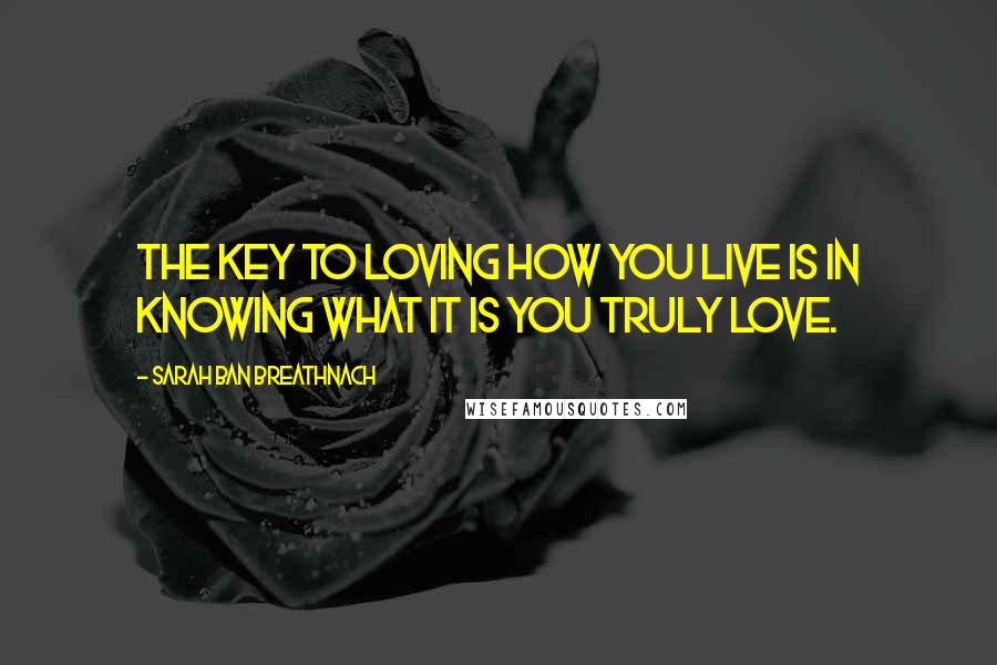 Sarah Ban Breathnach Quotes: The key to loving how you live is in knowing what it is you truly love.