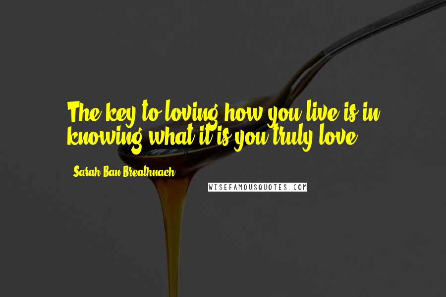 Sarah Ban Breathnach Quotes: The key to loving how you live is in knowing what it is you truly love.