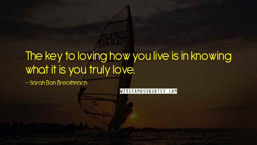 Sarah Ban Breathnach Quotes: The key to loving how you live is in knowing what it is you truly love.