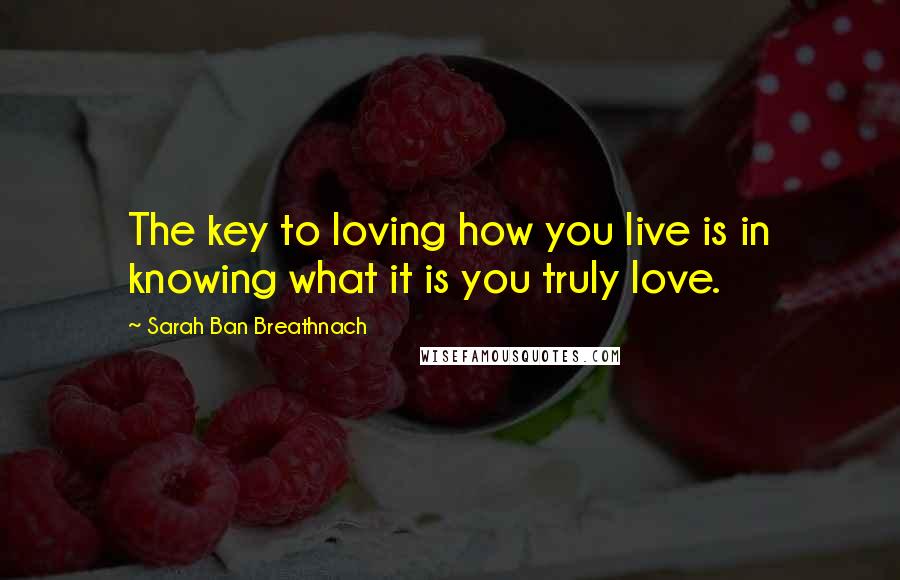 Sarah Ban Breathnach Quotes: The key to loving how you live is in knowing what it is you truly love.