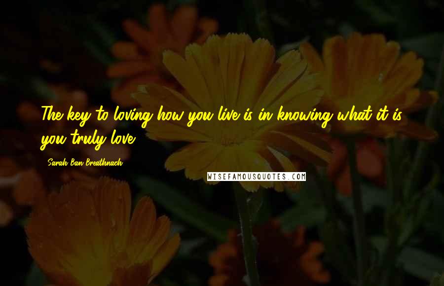 Sarah Ban Breathnach Quotes: The key to loving how you live is in knowing what it is you truly love.