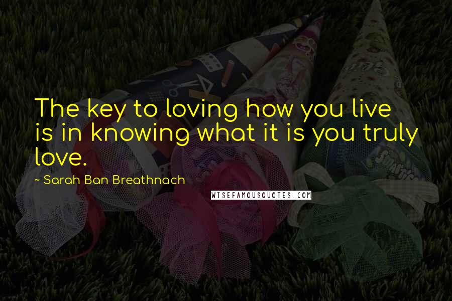 Sarah Ban Breathnach Quotes: The key to loving how you live is in knowing what it is you truly love.