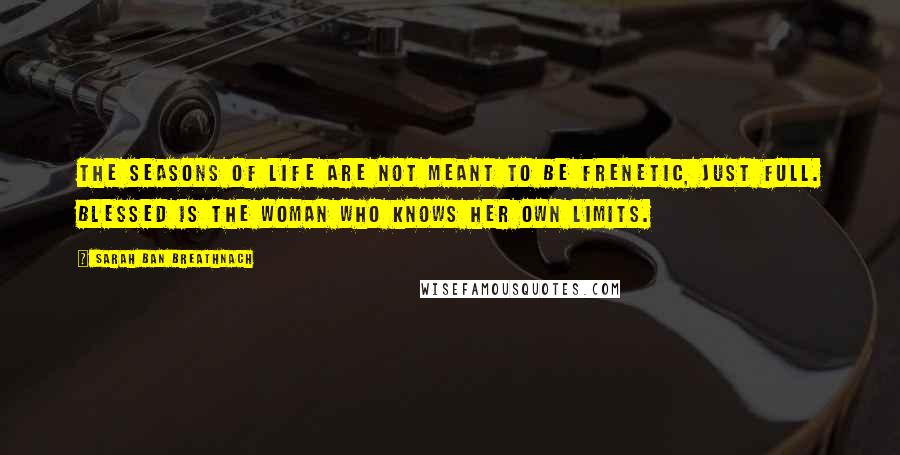 Sarah Ban Breathnach Quotes: The seasons of life are not meant to be frenetic, just full. Blessed is the woman who knows her own limits.