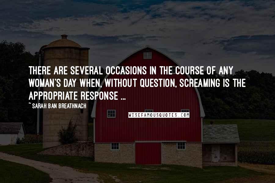 Sarah Ban Breathnach Quotes: There are several occasions in the course of any woman's day when, without question, screaming is the appropriate response ...