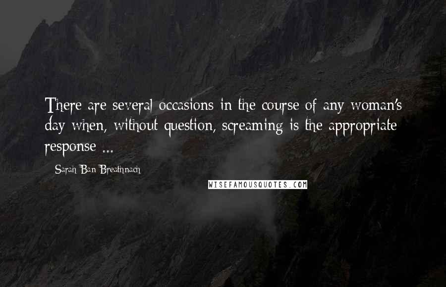 Sarah Ban Breathnach Quotes: There are several occasions in the course of any woman's day when, without question, screaming is the appropriate response ...