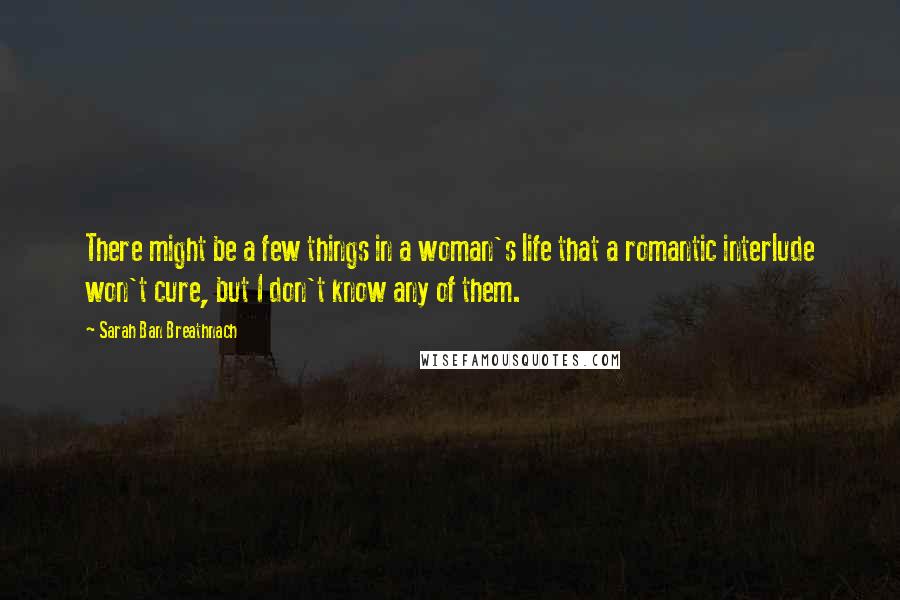 Sarah Ban Breathnach Quotes: There might be a few things in a woman's life that a romantic interlude won't cure, but I don't know any of them.