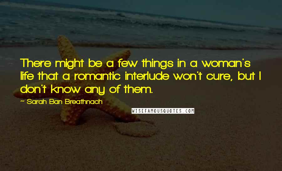 Sarah Ban Breathnach Quotes: There might be a few things in a woman's life that a romantic interlude won't cure, but I don't know any of them.