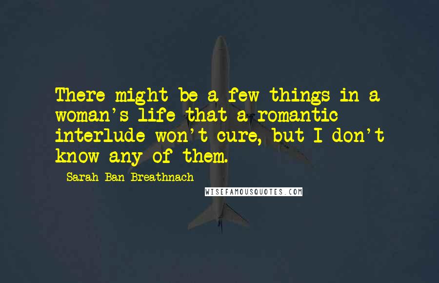 Sarah Ban Breathnach Quotes: There might be a few things in a woman's life that a romantic interlude won't cure, but I don't know any of them.