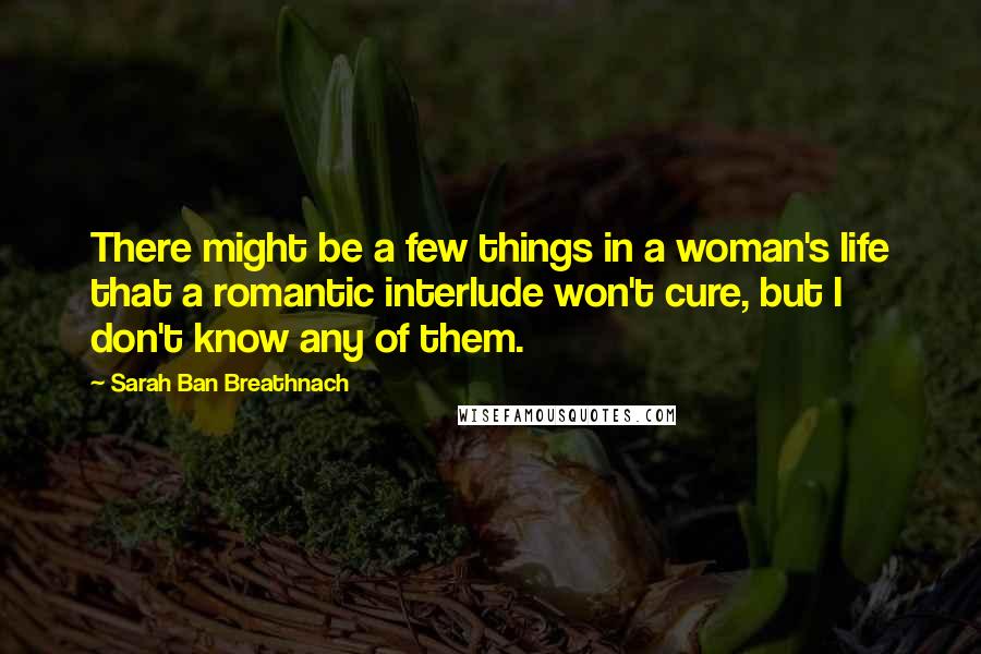 Sarah Ban Breathnach Quotes: There might be a few things in a woman's life that a romantic interlude won't cure, but I don't know any of them.