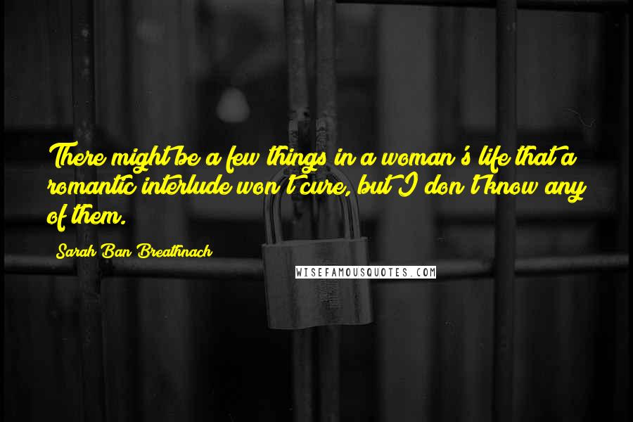 Sarah Ban Breathnach Quotes: There might be a few things in a woman's life that a romantic interlude won't cure, but I don't know any of them.