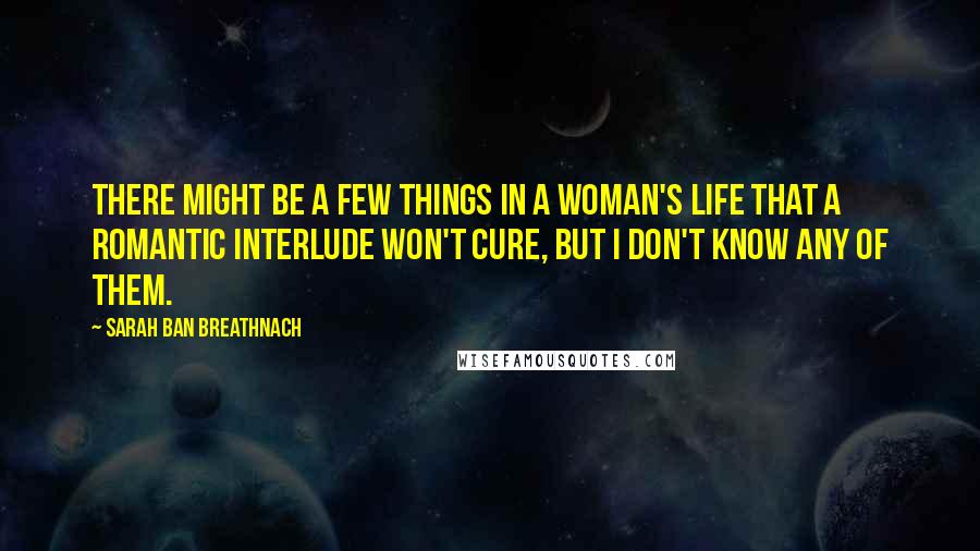 Sarah Ban Breathnach Quotes: There might be a few things in a woman's life that a romantic interlude won't cure, but I don't know any of them.