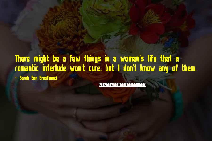 Sarah Ban Breathnach Quotes: There might be a few things in a woman's life that a romantic interlude won't cure, but I don't know any of them.
