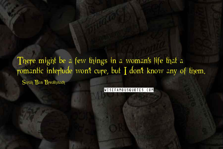 Sarah Ban Breathnach Quotes: There might be a few things in a woman's life that a romantic interlude won't cure, but I don't know any of them.