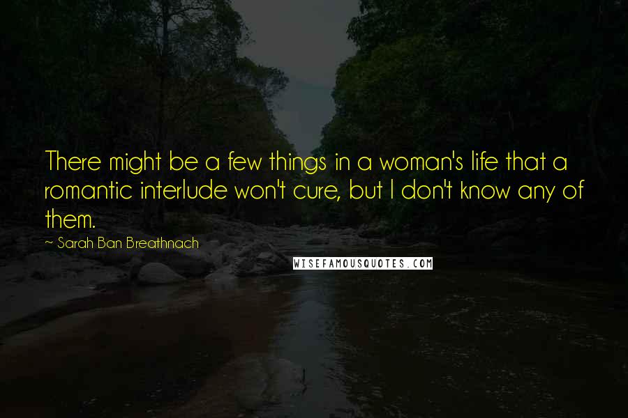 Sarah Ban Breathnach Quotes: There might be a few things in a woman's life that a romantic interlude won't cure, but I don't know any of them.