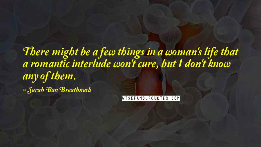 Sarah Ban Breathnach Quotes: There might be a few things in a woman's life that a romantic interlude won't cure, but I don't know any of them.