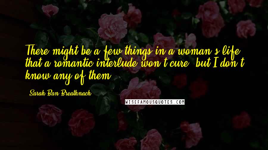 Sarah Ban Breathnach Quotes: There might be a few things in a woman's life that a romantic interlude won't cure, but I don't know any of them.