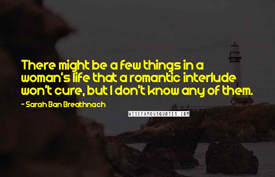 Sarah Ban Breathnach Quotes: There might be a few things in a woman's life that a romantic interlude won't cure, but I don't know any of them.