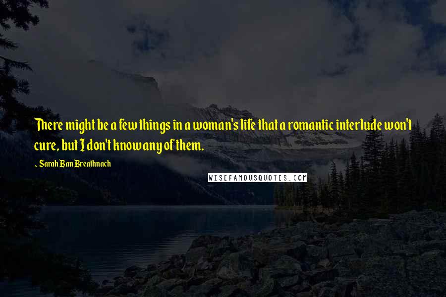 Sarah Ban Breathnach Quotes: There might be a few things in a woman's life that a romantic interlude won't cure, but I don't know any of them.