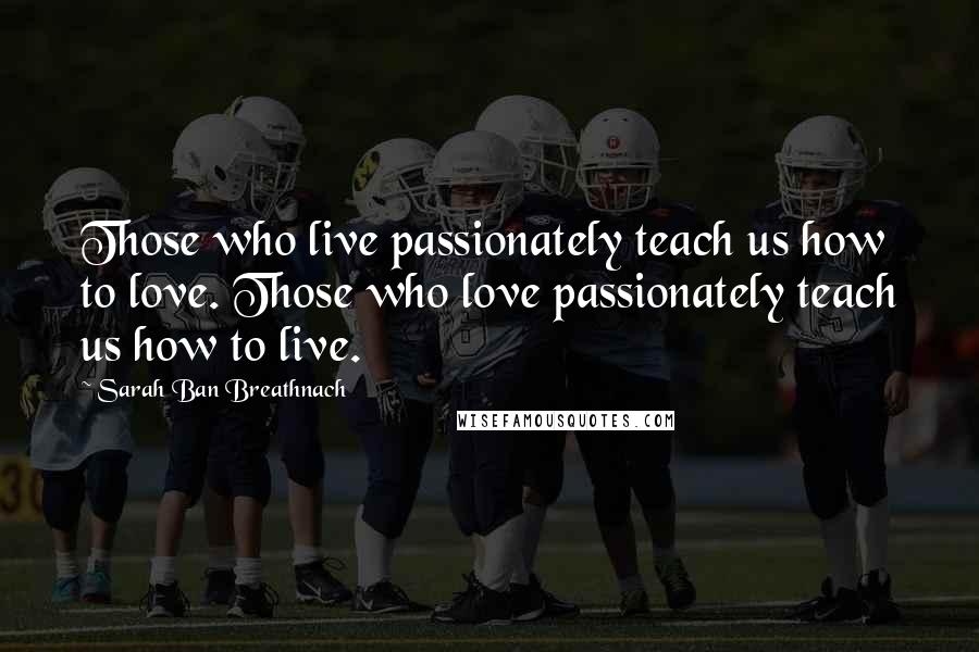 Sarah Ban Breathnach Quotes: Those who live passionately teach us how to love. Those who love passionately teach us how to live.