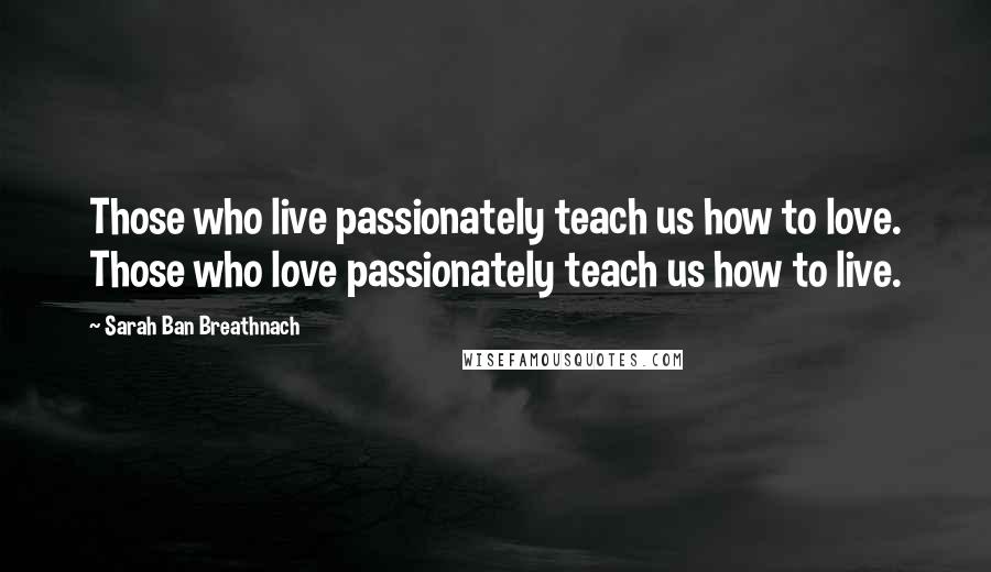 Sarah Ban Breathnach Quotes: Those who live passionately teach us how to love. Those who love passionately teach us how to live.