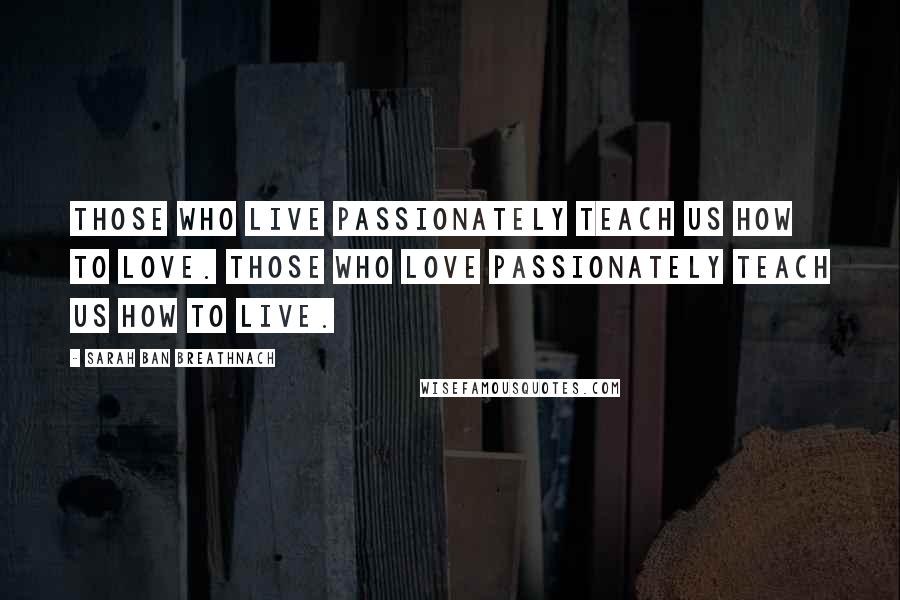 Sarah Ban Breathnach Quotes: Those who live passionately teach us how to love. Those who love passionately teach us how to live.