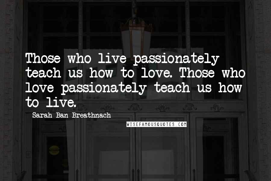 Sarah Ban Breathnach Quotes: Those who live passionately teach us how to love. Those who love passionately teach us how to live.