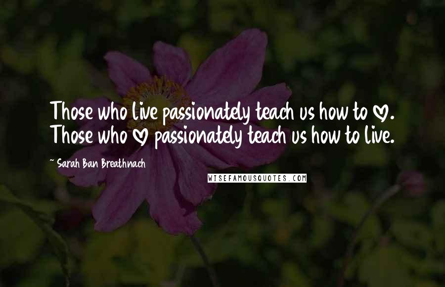 Sarah Ban Breathnach Quotes: Those who live passionately teach us how to love. Those who love passionately teach us how to live.