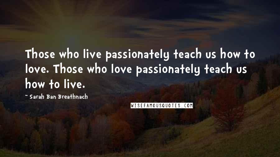 Sarah Ban Breathnach Quotes: Those who live passionately teach us how to love. Those who love passionately teach us how to live.