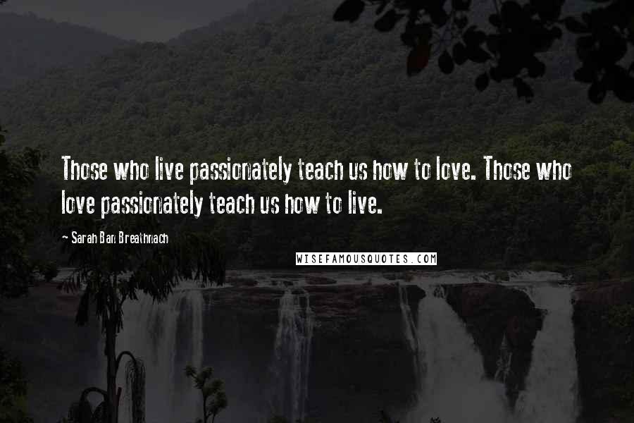 Sarah Ban Breathnach Quotes: Those who live passionately teach us how to love. Those who love passionately teach us how to live.