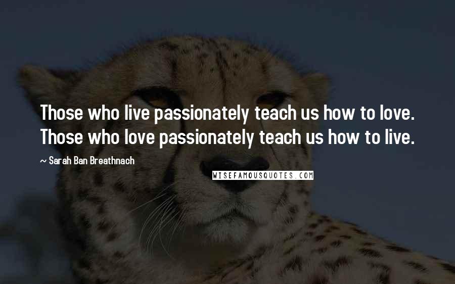 Sarah Ban Breathnach Quotes: Those who live passionately teach us how to love. Those who love passionately teach us how to live.